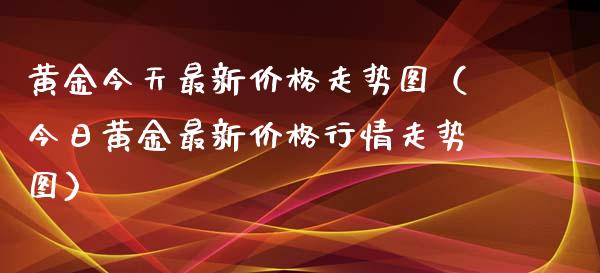 黄金今天最新价格走势图（今日黄金最新价格行情走势图）_https://www.xmqjcw.com_期货投资_第1张
