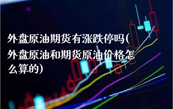 外盘原油期货有涨跌停吗(外盘原油和期货原油价格怎么算的)_https://www.xmqjcw.com_期货百科_第1张