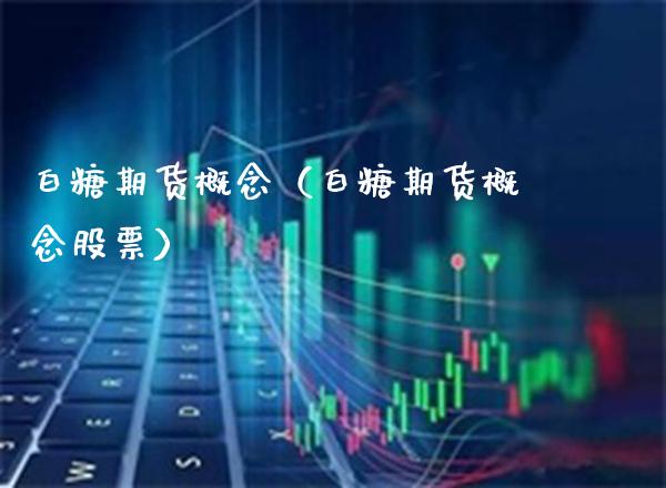 白糖期货概念（白糖期货概念股票）_https://www.xmqjcw.com_期货直播室_第1张