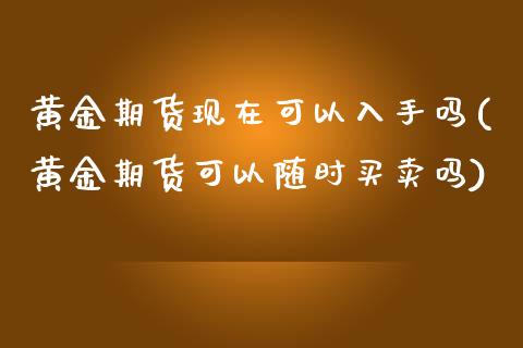 黄金期货现在可以入手吗(黄金期货可以随时买卖吗)_https://www.xmqjcw.com_期货百科_第1张