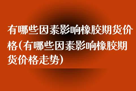 有哪些因素影响橡胶期货价格(有哪些因素影响橡胶期货价格走势)_https://www.xmqjcw.com_期货投资_第1张