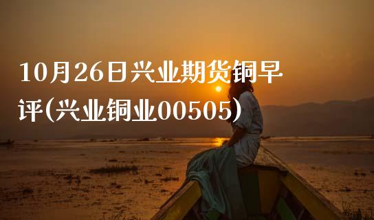 10月26日兴业期货铜早评(兴业铜业00505)_https://www.xmqjcw.com_股票投资_第1张