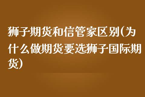 狮子期货和信管家区别(为什么做期货要选狮子国际期货)_https://www.xmqjcw.com_期货开户_第1张