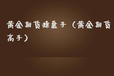黄金期货操盘手（黄金期货高手）_https://www.xmqjcw.com_期货投资_第1张