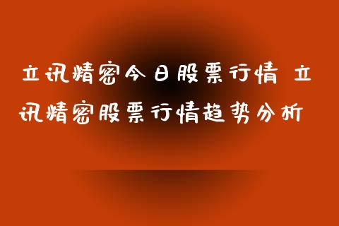 立讯精密今日股票行情 立讯精密股票行情趋势分析_https://www.xmqjcw.com_股票投资_第1张