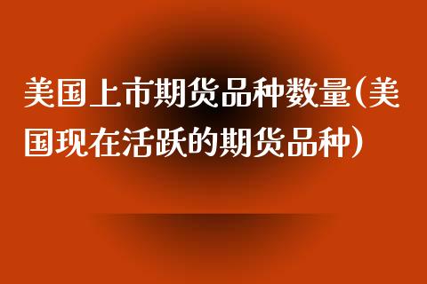 美国上市期货品种数量(美国现在活跃的期货品种)_https://www.xmqjcw.com_期货百科_第1张