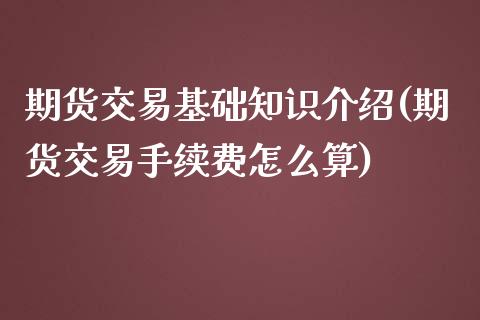 期货交易基础知识介绍(期货交易手续费怎么算)_https://www.xmqjcw.com_期货百科_第1张