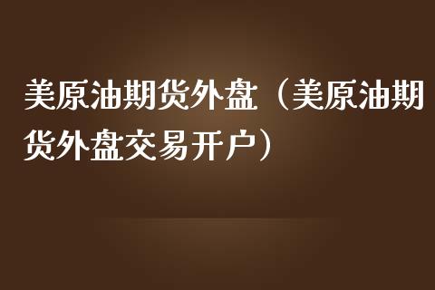 美原油期货外盘（美原油期货外盘交易开户）_https://www.xmqjcw.com_期货投资_第1张