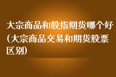 大宗商品和股指期货哪个好(大宗商品交易和期货股票区别)_https://www.xmqjcw.com_期货百科_第1张