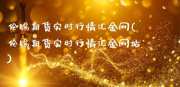 伦锡期货实时行情汇金网(伦锡期货实时行情汇金网站)_https://www.xmqjcw.com_期货投资_第1张
