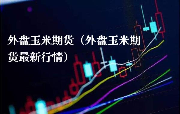 外盘玉米期货（外盘玉米期货最新行情）_https://www.xmqjcw.com_期货开户_第1张