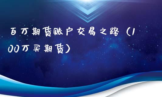 百万期货账户交易之路（100万买期货）_https://www.xmqjcw.com_期货开户_第1张