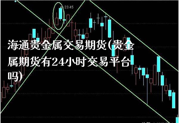 海通贵金属交易期货(贵金属期货有24小时交易平台吗)_https://www.xmqjcw.com_期货投资_第1张
