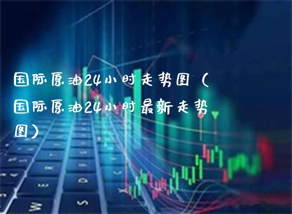 国际原油24小时走势图（国际原油24小时最新走势图）_https://www.xmqjcw.com_期货投资_第1张