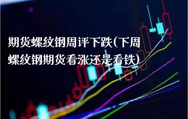 期货螺纹钢周评下跌(下周螺纹钢期货看涨还是看铁)_https://www.xmqjcw.com_期货百科_第1张