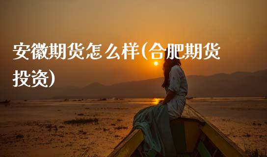 安徽期货怎么样(合肥期货投资)_https://www.xmqjcw.com_期货直播室_第1张