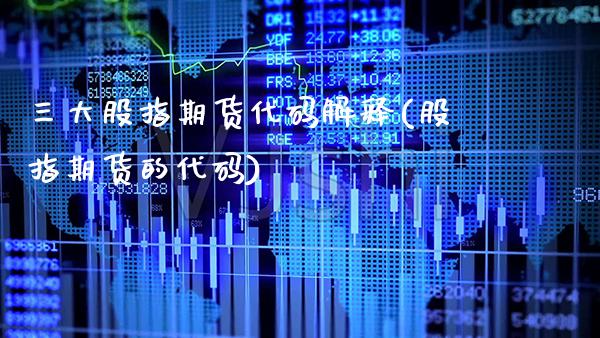 三大股指期货代码解释(股指期货的代码)_https://www.xmqjcw.com_期货行情_第1张