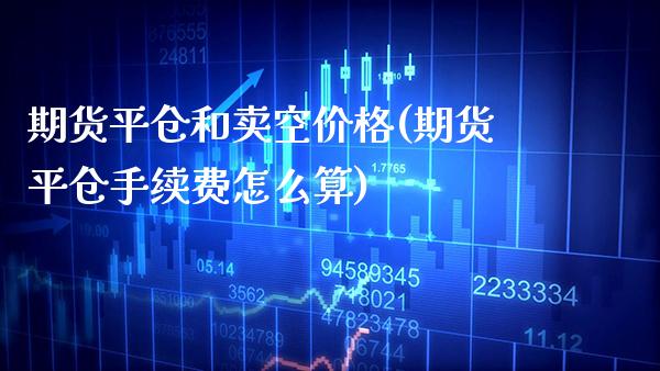 期货平仓和卖空价格(期货平仓手续费怎么算)_https://www.xmqjcw.com_期货直播室_第1张