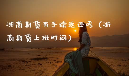 浙商期货有手续返还吗（浙商期货上班时间）_https://www.xmqjcw.com_期货直播室_第1张