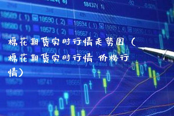 棉花期货实时行情走势图（棉花期货实时行情 价格行情）_https://www.xmqjcw.com_期货投资_第1张