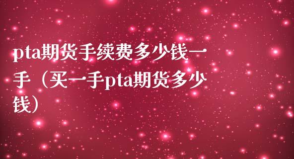 pta期货手续费多少钱一手（买一手pta期货多少钱）_https://www.xmqjcw.com_期货投资_第1张