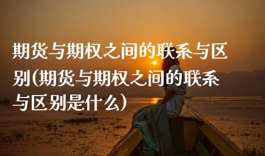 期货与期权之间的联系与区别(期货与期权之间的联系与区别是什么)_https://www.xmqjcw.com_期货投资_第1张