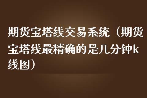 期货宝塔线交易系统（期货宝塔线最精确的是几分钟k线图）_https://www.xmqjcw.com_期货投资_第1张