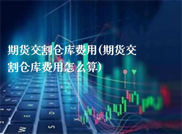 期货交割仓库费用(期货交割仓库费用怎么算)_https://www.xmqjcw.com_期货百科_第1张