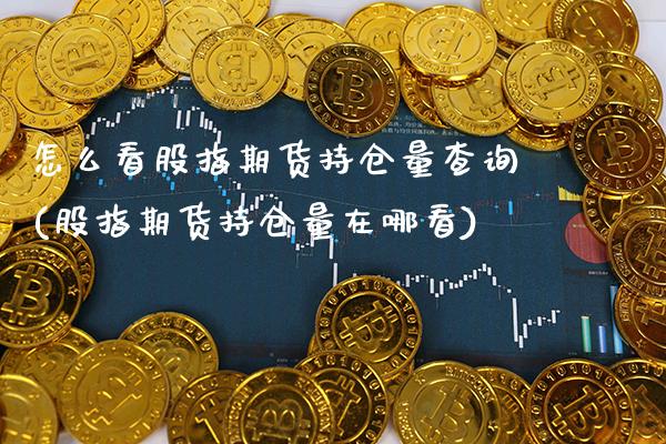 怎么看股指期货持仓量查询(股指期货持仓量在哪看)_https://www.xmqjcw.com_股票投资_第1张
