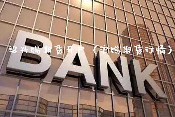 绍兴锡期货开户（沪锡期货行情）_https://www.xmqjcw.com_期货投资_第1张