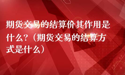 期货交易的结算价其作用是什么?（期货交易的结算方式是什么）_https://www.xmqjcw.com_期货直播室_第1张