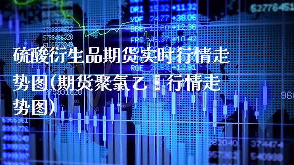 硫酸衍生品期货实时行情走势图(期货聚氯乙烯行情走势图)_https://www.xmqjcw.com_期货百科_第1张