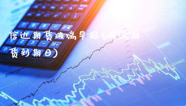 信达期货玻璃早报(玻璃期货到期日)_期货百科_第1张_秦聚理财 信达期货玻璃早报(玻璃期货到期日)_https://www.xmqjcw.com_期货百科_第1张