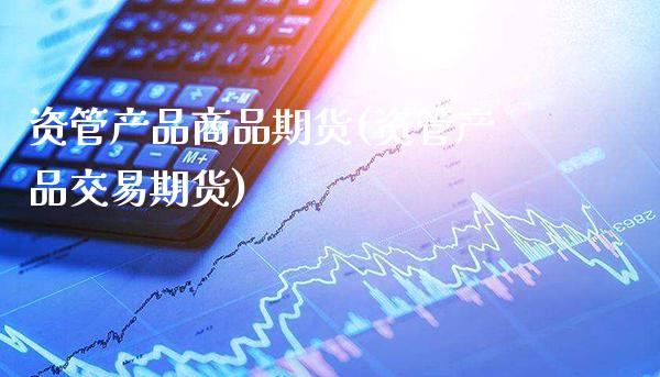 资管产品商品期货(资管产品交易期货)_https://www.xmqjcw.com_期货百科_第1张