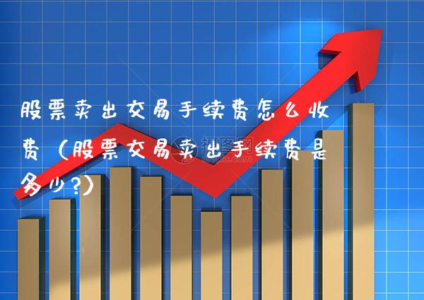 股票卖出交易手续费怎么收费（股票交易卖出手续费是多少?）_https://www.xmqjcw.com_期货投资_第1张