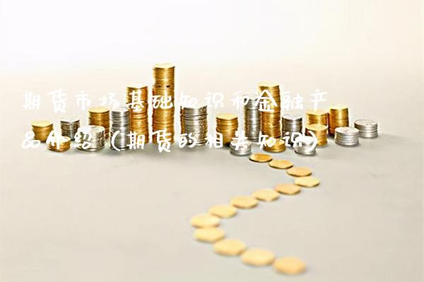 期货市场基础知识和金融产品介绍（期货的相关知识）_https://www.xmqjcw.com_期货直播室_第1张