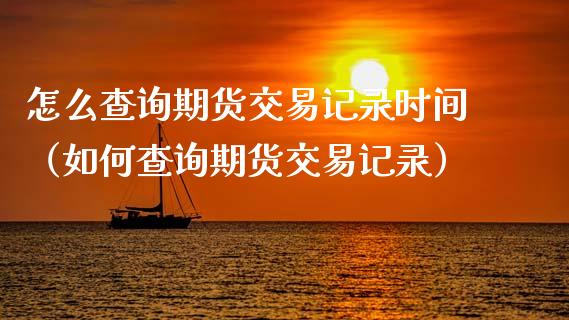 怎么查询期货交易记录时间（如何查询期货交易记录）_https://www.xmqjcw.com_期货投资_第1张