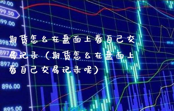 期货怎么在盘面上看自己交易记录（期货怎么在盘面上看自己交易记录呢）_https://www.xmqjcw.com_期货投资_第1张