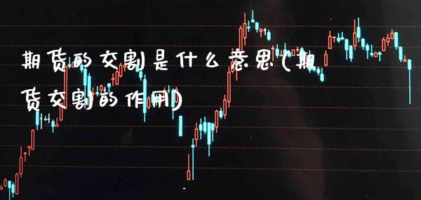 期货的交割是什么意思(期货交割的作用)_https://www.xmqjcw.com_期货开户_第1张