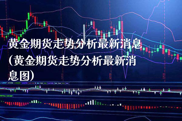 黄金期货走势分析最新消息(黄金期货走势分析最新消息图)_https://www.xmqjcw.com_期货投资_第1张