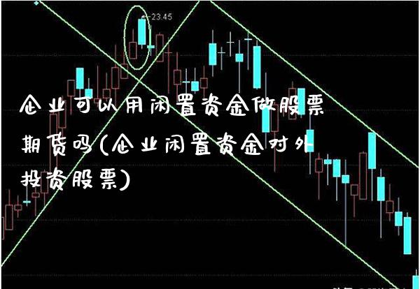 企业可以用闲置资金做股票期货吗(企业闲置资金对外投资股票)_https://www.xmqjcw.com_期货直播室_第1张