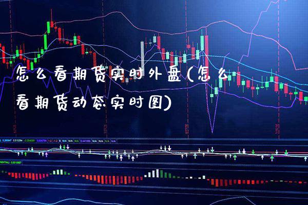 怎么看期货实时外盘(怎么看期货动态实时图)_https://www.xmqjcw.com_期货百科_第1张
