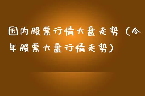 国内股票行情大盘走势（今年股票大盘行情走势）_https://www.xmqjcw.com_期货投资_第1张