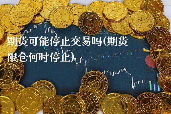 期货可能停止交易吗(期货限仓何时停止)_https://www.xmqjcw.com_期货百科_第1张