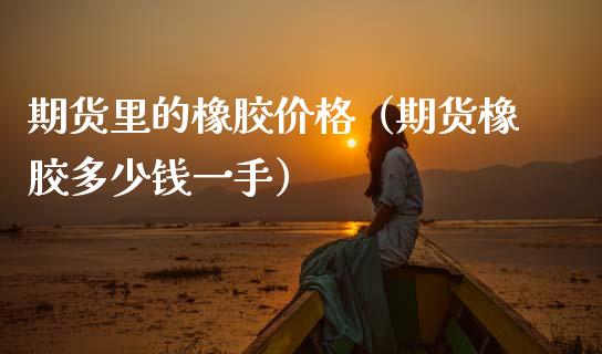 期货里的橡胶价格（期货橡胶多少钱一手）_https://www.xmqjcw.com_期货投资_第1张
