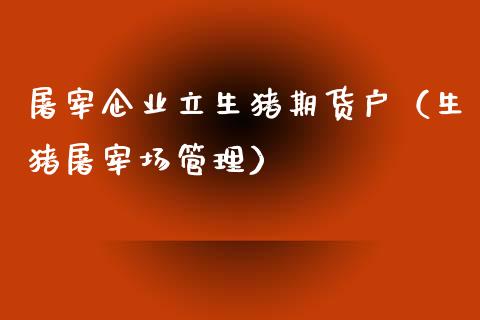 屠宰企业立生猪期货户（生猪屠宰场管理）_https://www.xmqjcw.com_期货直播室_第1张
