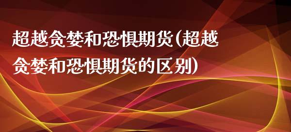 超越贪婪和恐惧期货(超越贪婪和恐惧期货的区别)_https://www.xmqjcw.com_期货投资_第1张
