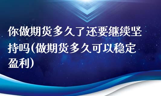 你做期货多久了还要继续坚持吗(做期货多久可以稳定盈利)_https://www.xmqjcw.com_期货百科_第1张