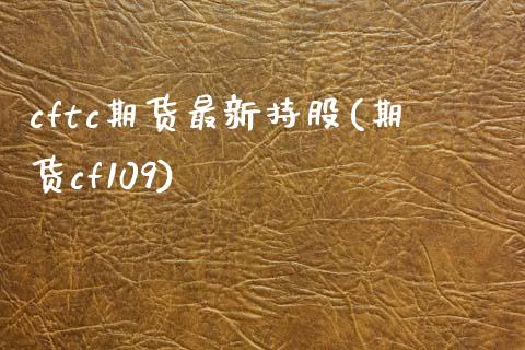 cftc期货最新持股(期货cf109)_https://www.xmqjcw.com_期货百科_第1张