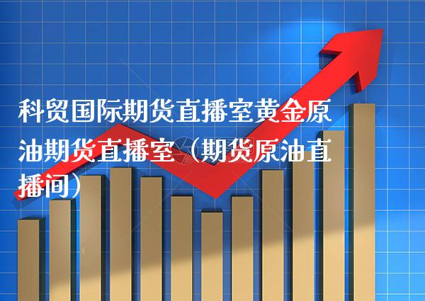 科贸国际期货直播室黄金原油期货直播室（期货原油直播间）_https://www.xmqjcw.com_期货直播室_第1张
